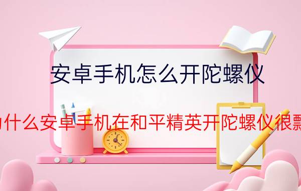 安卓手机怎么开陀螺仪 为什么安卓手机在和平精英开陀螺仪很飘？